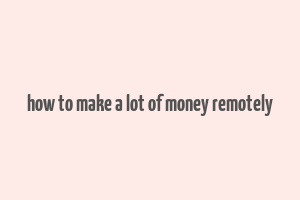 how to make a lot of money remotely