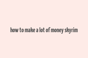 how to make a lot of money skyrim