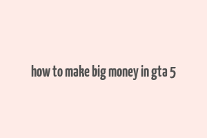 how to make big money in gta 5