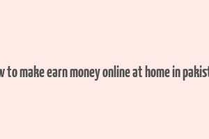 how to make earn money online at home in pakistan