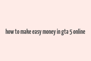 how to make easy money in gta 5 online