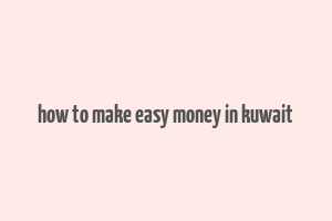 how to make easy money in kuwait