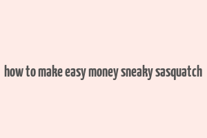 how to make easy money sneaky sasquatch