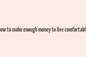 how to make enough money to live comfortably