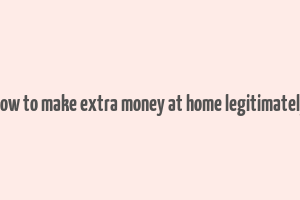 how to make extra money at home legitimately