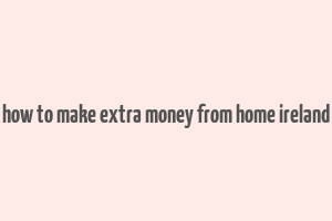 how to make extra money from home ireland