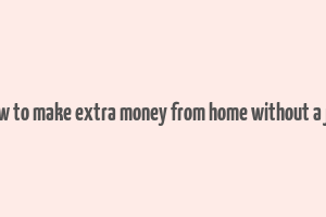 how to make extra money from home without a job