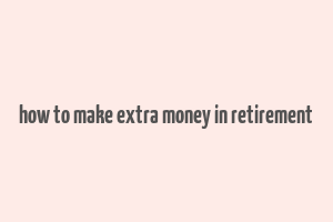 how to make extra money in retirement