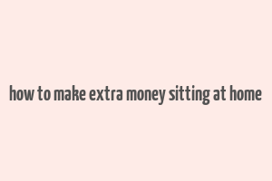 how to make extra money sitting at home