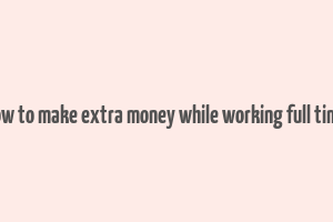 how to make extra money while working full time