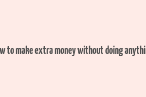 how to make extra money without doing anything