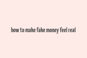 how to make fake money feel real