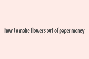 how to make flowers out of paper money