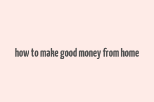 how to make good money from home