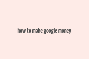 how to make google money