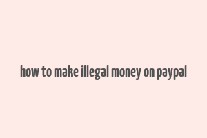 how to make illegal money on paypal