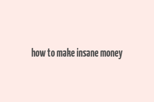 how to make insane money