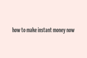 how to make instant money now