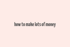 how to make lots of money