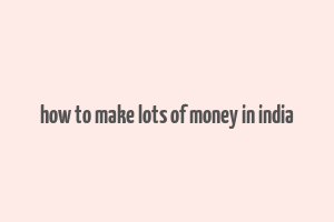 how to make lots of money in india