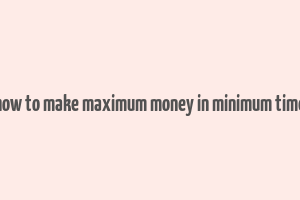 how to make maximum money in minimum time