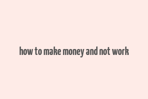 how to make money and not work