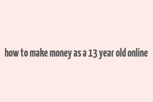 how to make money as a 13 year old online