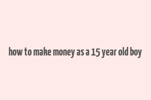 how to make money as a 15 year old boy