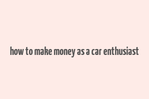 how to make money as a car enthusiast