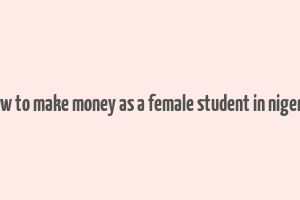 how to make money as a female student in nigeria