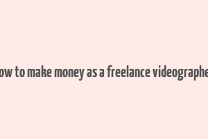 how to make money as a freelance videographer