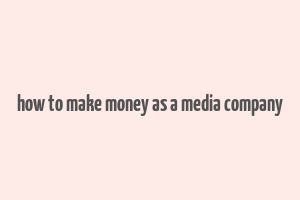 how to make money as a media company