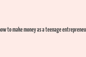 how to make money as a teenage entrepreneur