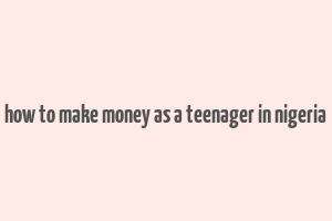 how to make money as a teenager in nigeria