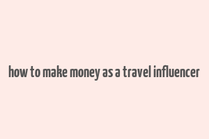 how to make money as a travel influencer