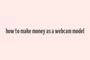 how to make money as a webcam model