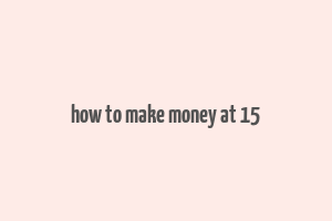 how to make money at 15