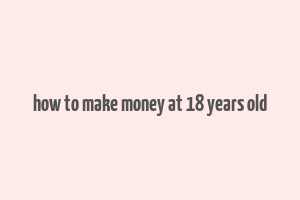 how to make money at 18 years old