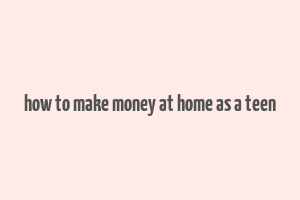 how to make money at home as a teen