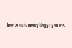 how to make money blogging on wix