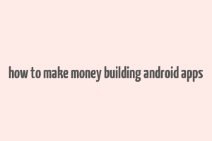 how to make money building android apps