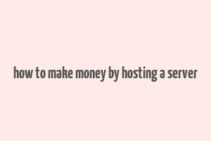 how to make money by hosting a server