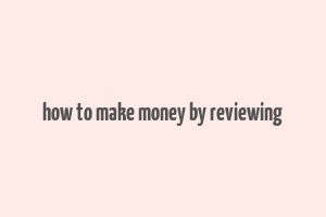 how to make money by reviewing