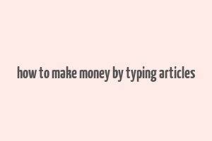 how to make money by typing articles