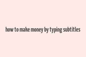 how to make money by typing subtitles