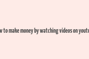 how to make money by watching videos on youtube