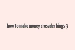 how to make money crusader kings 3