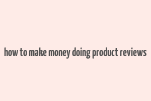 how to make money doing product reviews