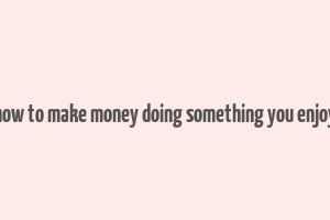 how to make money doing something you enjoy