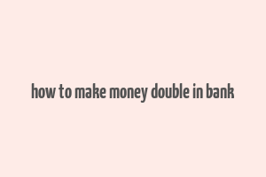 how to make money double in bank